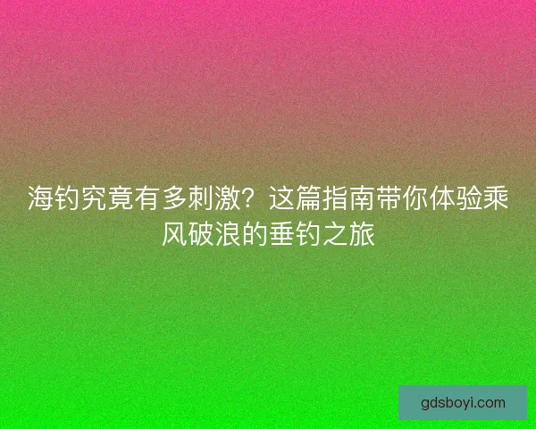海钓究竟有多刺激？这篇指南带你体验乘风破浪的垂钓之旅