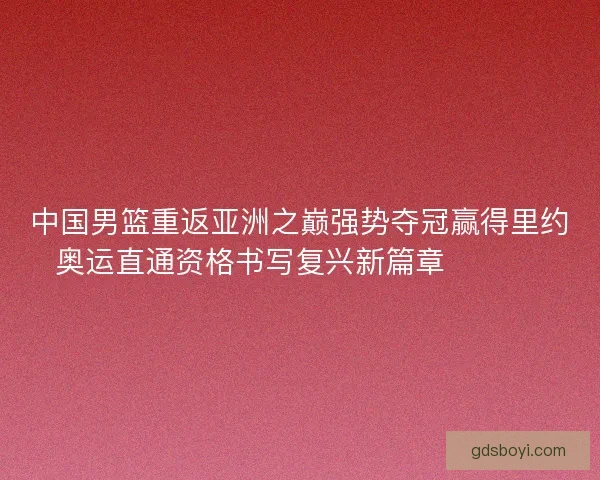 中国男篮重返亚洲之巅强势夺冠赢得里约奥运直通资格书写复兴新篇章 🏀🇨🇳
