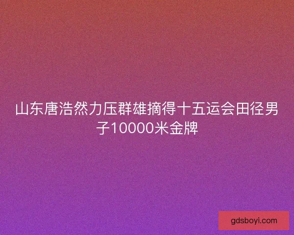 山东唐浩然力压群雄摘得十五运会田径男子10000米金牌