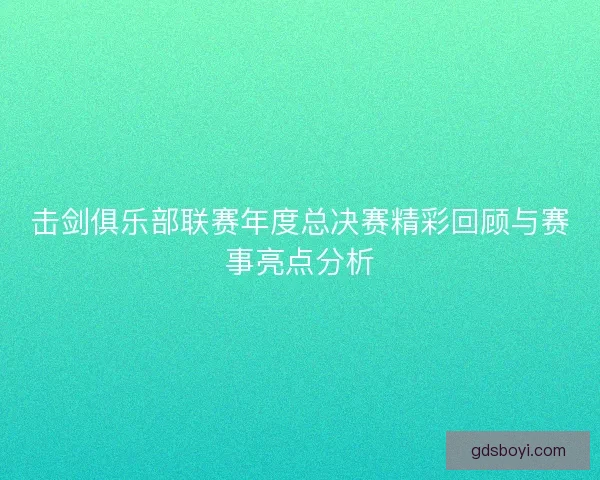 击剑俱乐部联赛年度总决赛精彩回顾与赛事亮点分析