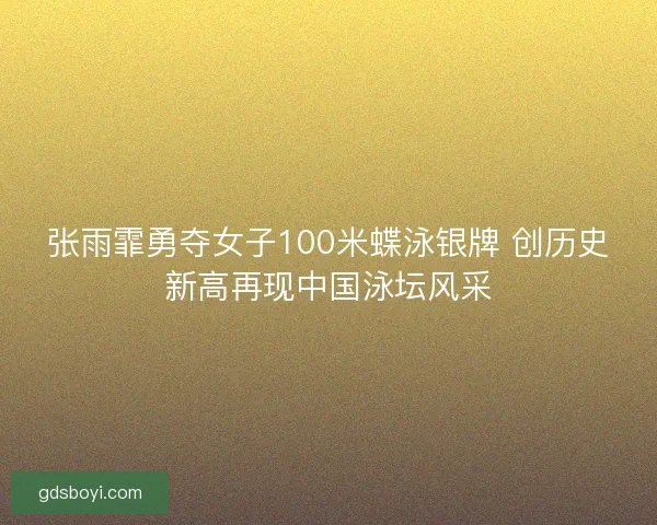 张雨霏勇夺女子100米蝶泳银牌 创历史新高再现中国泳坛风采