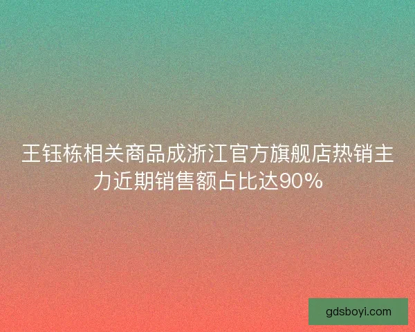 王钰栋相关商品成浙江官方旗舰店热销主力近期销售额占比达90%