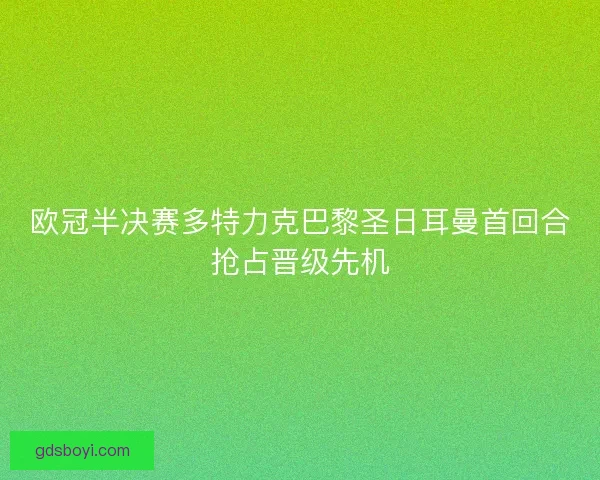 欧冠半决赛多特力克巴黎圣日耳曼首回合抢占晋级先机