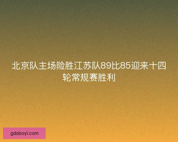 北京队主场险胜江苏队89比85迎来十四轮常规赛胜利