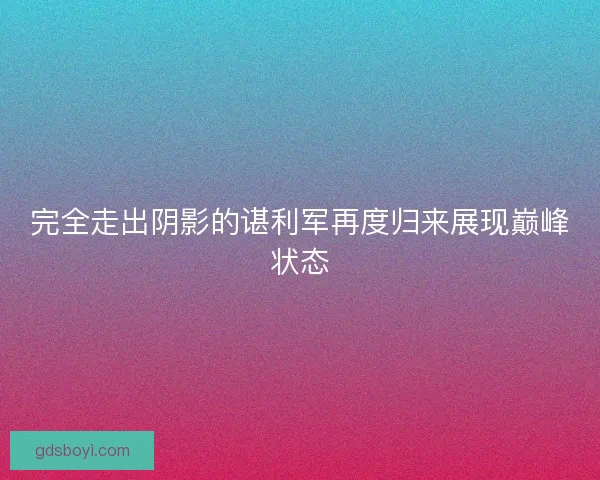 完全走出阴影的谌利军再度归来展现巅峰状态