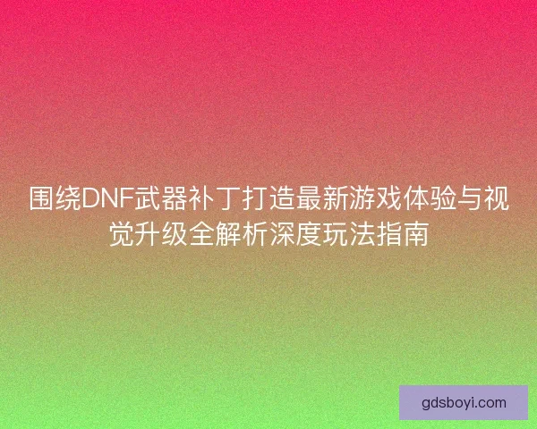 围绕DNF武器补丁打造最新游戏体验与视觉升级全解析深度玩法指南