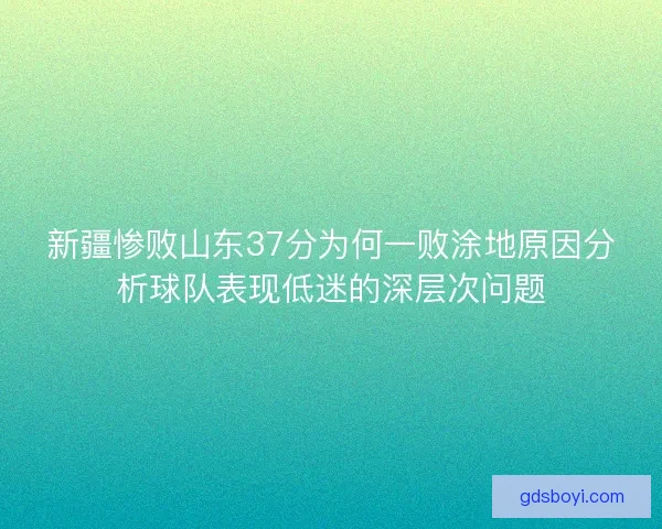 新疆惨败山东37分为何一败涂地原因分析球队表现低迷的深层次问题